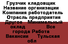 Грузчик-кладовщик › Название организации ­ Компания-работодатель › Отрасль предприятия ­ Другое › Минимальный оклад ­ 27 000 - Все города Работа » Вакансии   . Тульская обл.